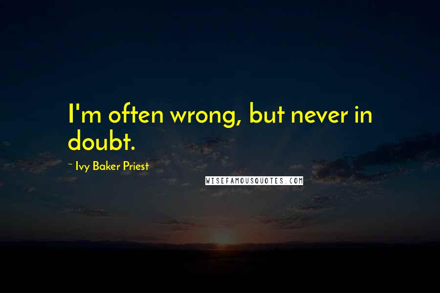 Ivy Baker Priest Quotes: I'm often wrong, but never in doubt.