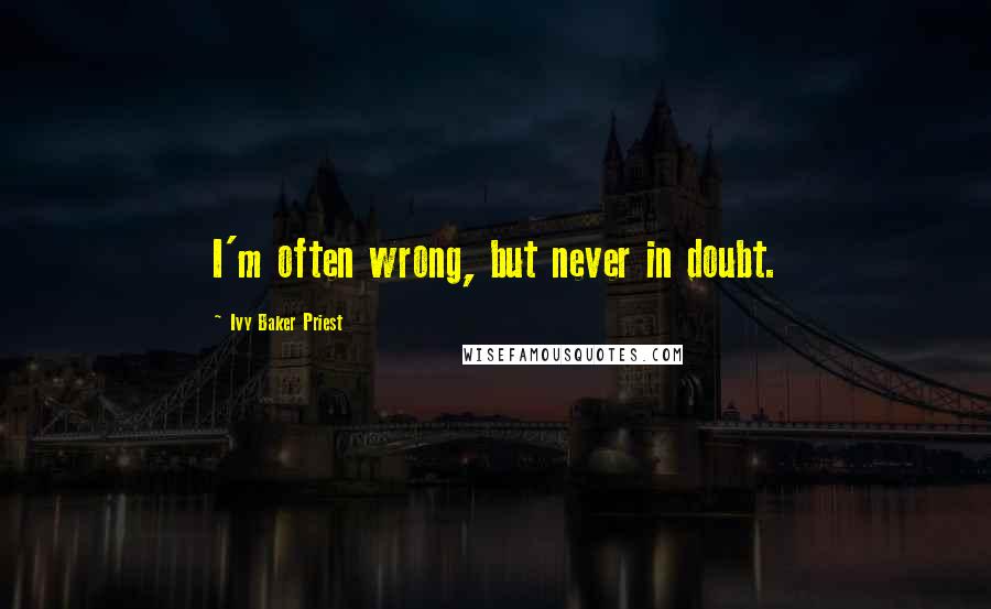 Ivy Baker Priest Quotes: I'm often wrong, but never in doubt.