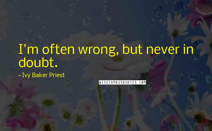 Ivy Baker Priest Quotes: I'm often wrong, but never in doubt.