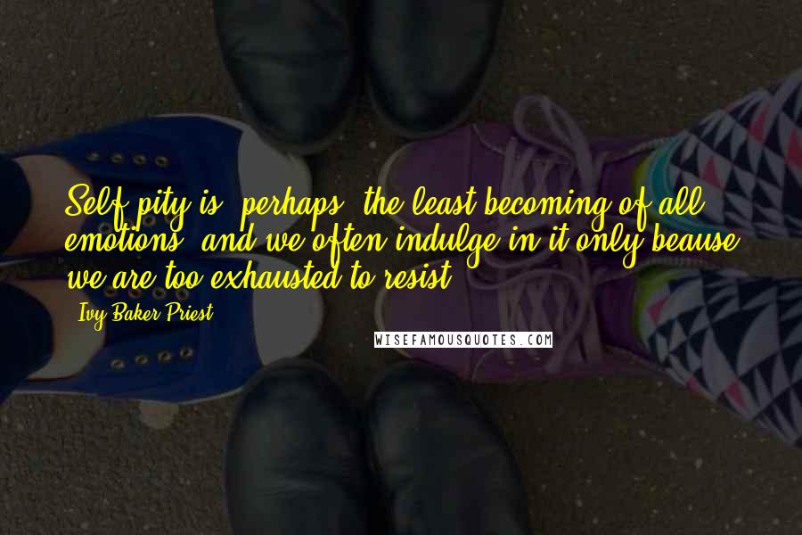Ivy Baker Priest Quotes: Self-pity is, perhaps, the least becoming of all emotions, and we often indulge in it only beause we are too exhausted to resist.