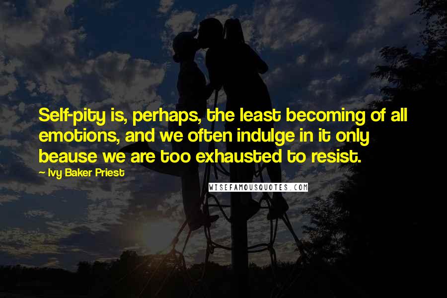 Ivy Baker Priest Quotes: Self-pity is, perhaps, the least becoming of all emotions, and we often indulge in it only beause we are too exhausted to resist.