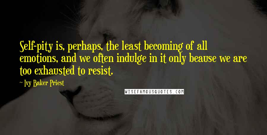 Ivy Baker Priest Quotes: Self-pity is, perhaps, the least becoming of all emotions, and we often indulge in it only beause we are too exhausted to resist.