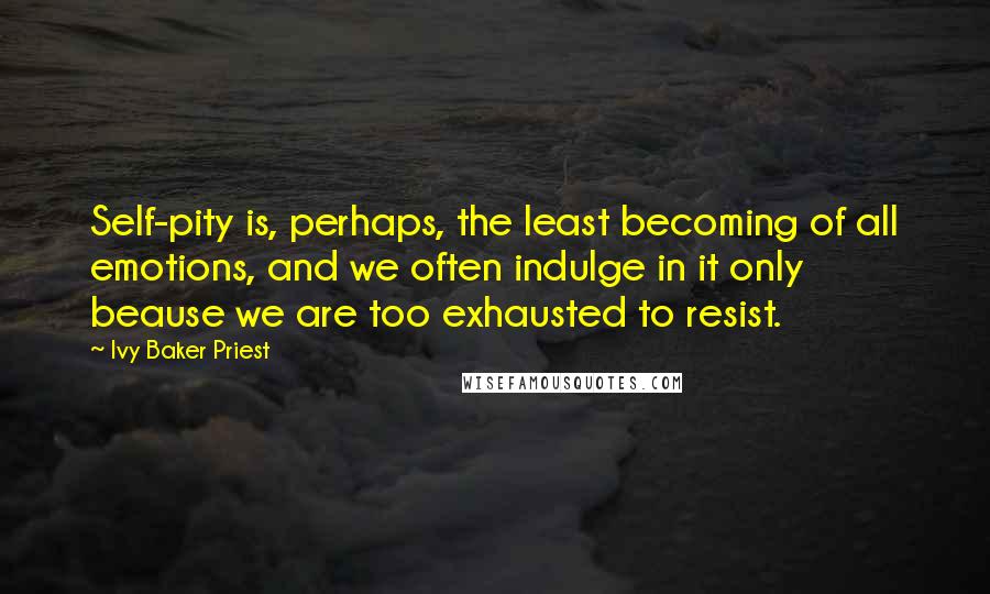 Ivy Baker Priest Quotes: Self-pity is, perhaps, the least becoming of all emotions, and we often indulge in it only beause we are too exhausted to resist.