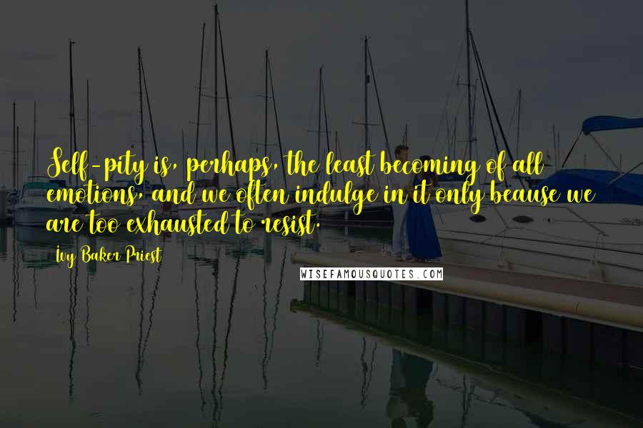 Ivy Baker Priest Quotes: Self-pity is, perhaps, the least becoming of all emotions, and we often indulge in it only beause we are too exhausted to resist.