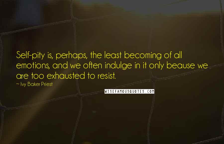 Ivy Baker Priest Quotes: Self-pity is, perhaps, the least becoming of all emotions, and we often indulge in it only beause we are too exhausted to resist.