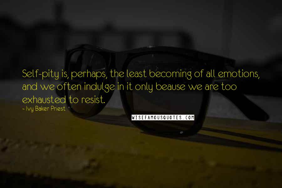 Ivy Baker Priest Quotes: Self-pity is, perhaps, the least becoming of all emotions, and we often indulge in it only beause we are too exhausted to resist.