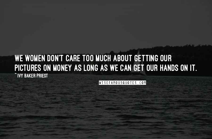 Ivy Baker Priest Quotes: We women don't care too much about getting our pictures on money as long as we can get our hands on it.