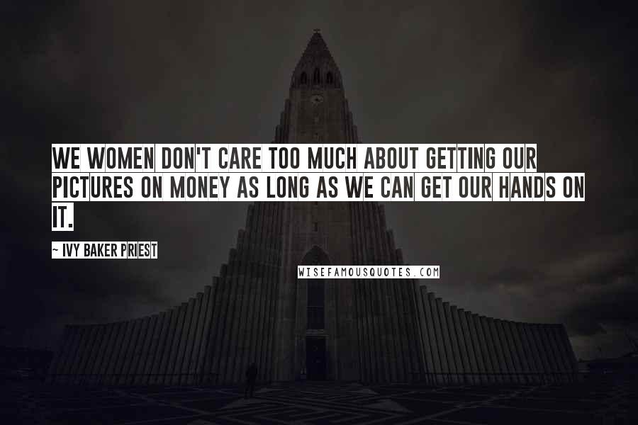 Ivy Baker Priest Quotes: We women don't care too much about getting our pictures on money as long as we can get our hands on it.