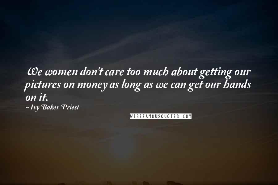 Ivy Baker Priest Quotes: We women don't care too much about getting our pictures on money as long as we can get our hands on it.