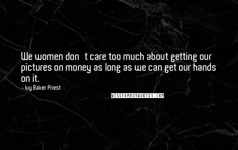 Ivy Baker Priest Quotes: We women don't care too much about getting our pictures on money as long as we can get our hands on it.