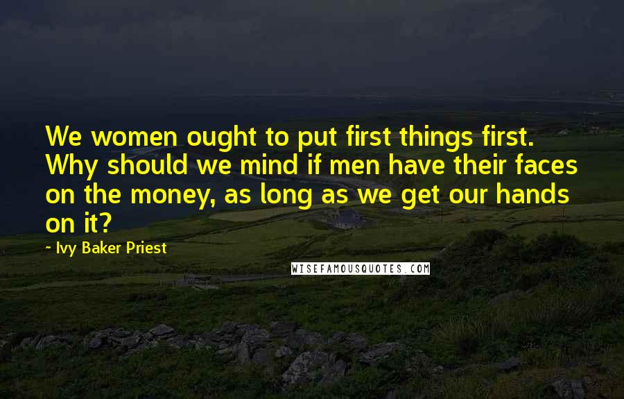 Ivy Baker Priest Quotes: We women ought to put first things first. Why should we mind if men have their faces on the money, as long as we get our hands on it?