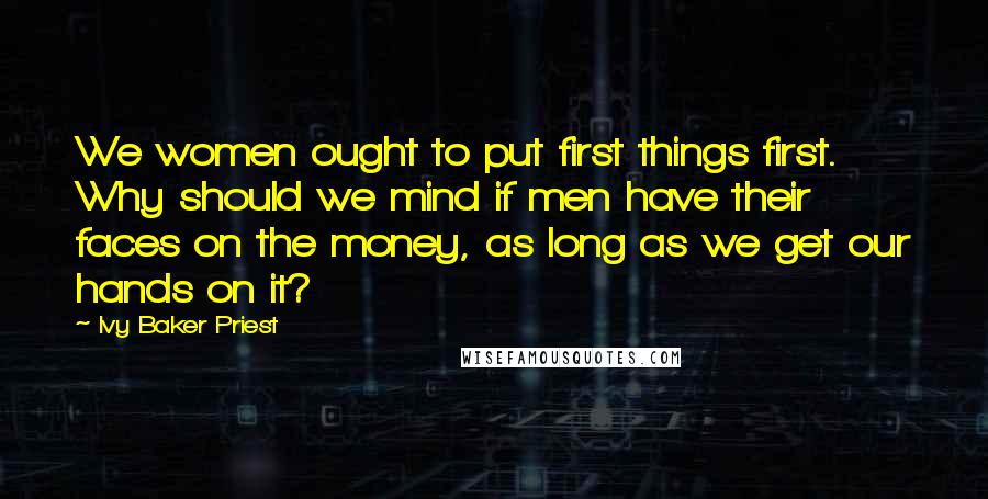 Ivy Baker Priest Quotes: We women ought to put first things first. Why should we mind if men have their faces on the money, as long as we get our hands on it?