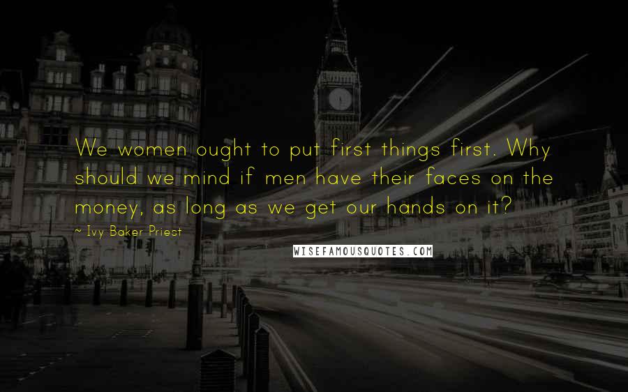 Ivy Baker Priest Quotes: We women ought to put first things first. Why should we mind if men have their faces on the money, as long as we get our hands on it?