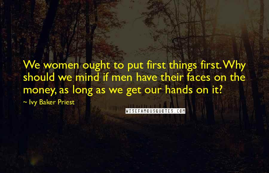 Ivy Baker Priest Quotes: We women ought to put first things first. Why should we mind if men have their faces on the money, as long as we get our hands on it?