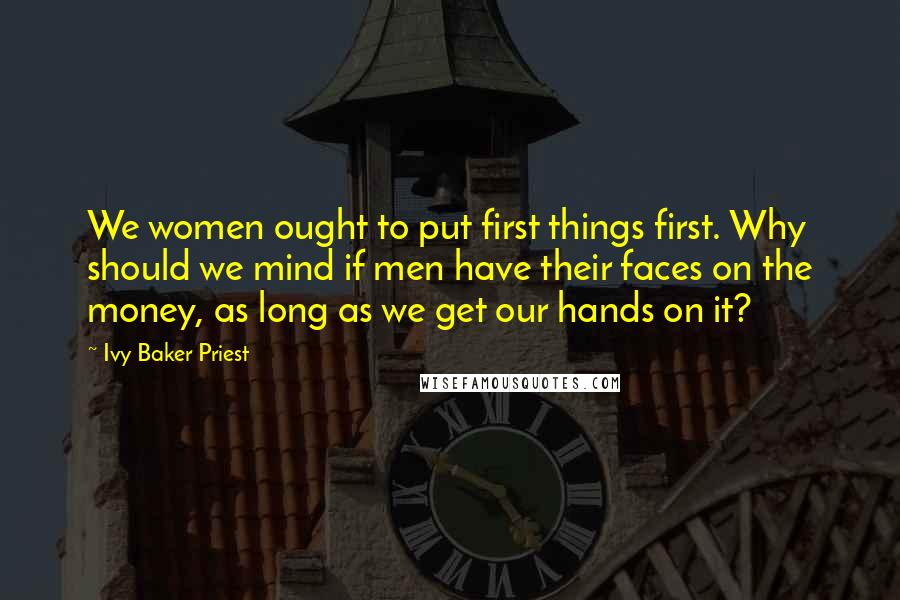 Ivy Baker Priest Quotes: We women ought to put first things first. Why should we mind if men have their faces on the money, as long as we get our hands on it?