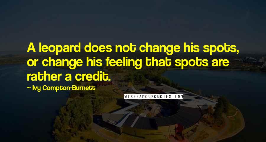 Ivy Compton-Burnett Quotes: A leopard does not change his spots, or change his feeling that spots are rather a credit.