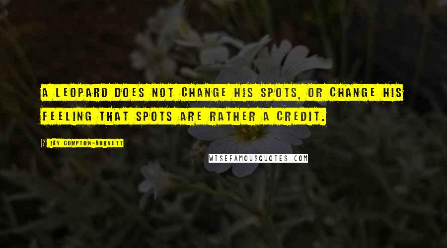 Ivy Compton-Burnett Quotes: A leopard does not change his spots, or change his feeling that spots are rather a credit.