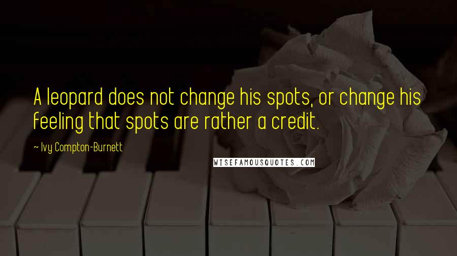 Ivy Compton-Burnett Quotes: A leopard does not change his spots, or change his feeling that spots are rather a credit.