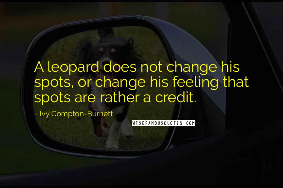 Ivy Compton-Burnett Quotes: A leopard does not change his spots, or change his feeling that spots are rather a credit.