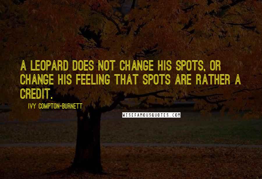 Ivy Compton-Burnett Quotes: A leopard does not change his spots, or change his feeling that spots are rather a credit.