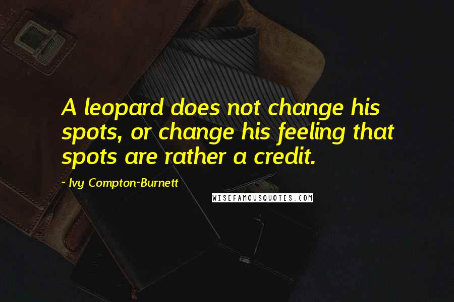 Ivy Compton-Burnett Quotes: A leopard does not change his spots, or change his feeling that spots are rather a credit.