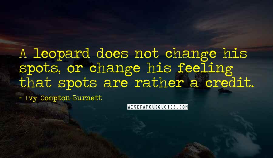 Ivy Compton-Burnett Quotes: A leopard does not change his spots, or change his feeling that spots are rather a credit.