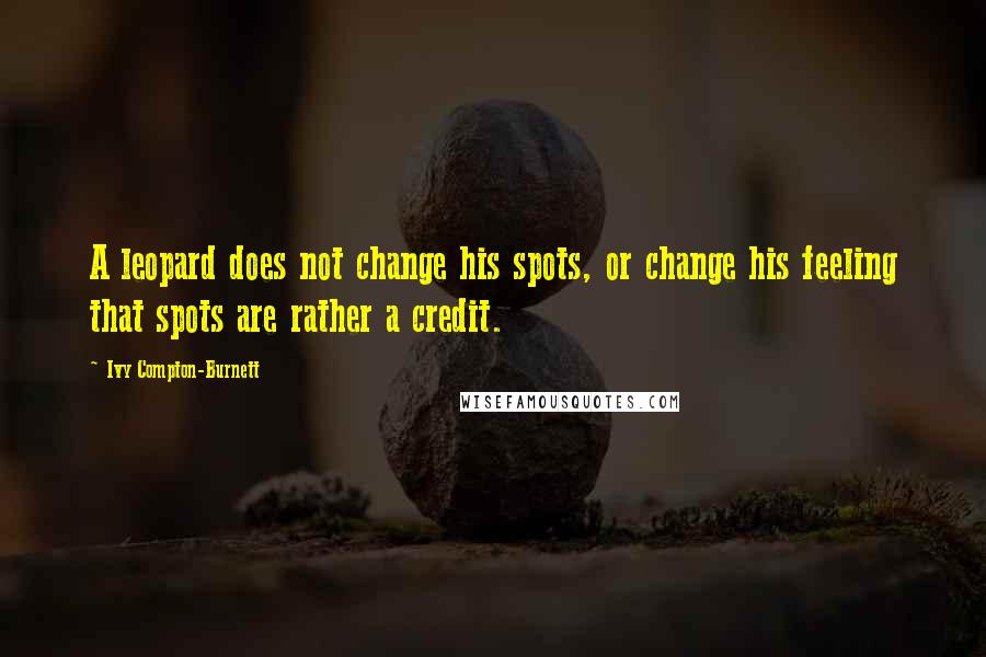 Ivy Compton-Burnett Quotes: A leopard does not change his spots, or change his feeling that spots are rather a credit.