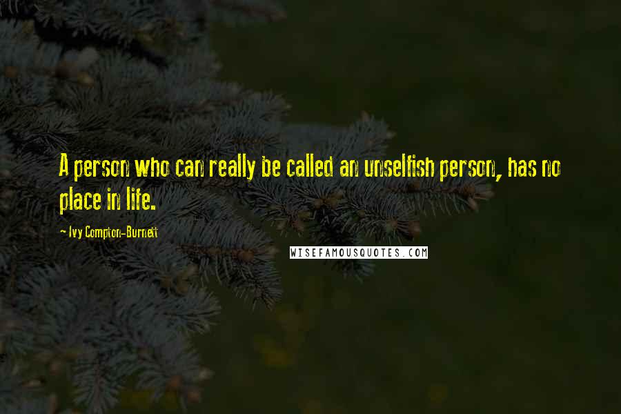 Ivy Compton-Burnett Quotes: A person who can really be called an unselfish person, has no place in life.