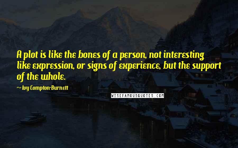 Ivy Compton-Burnett Quotes: A plot is like the bones of a person, not interesting like expression, or signs of experience, but the support of the whole.