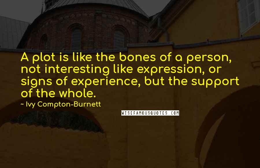 Ivy Compton-Burnett Quotes: A plot is like the bones of a person, not interesting like expression, or signs of experience, but the support of the whole.