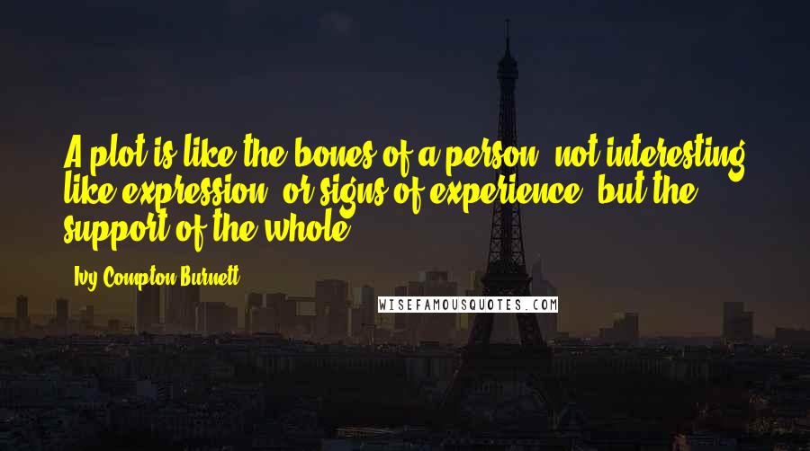 Ivy Compton-Burnett Quotes: A plot is like the bones of a person, not interesting like expression, or signs of experience, but the support of the whole.