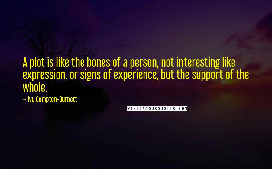 Ivy Compton-Burnett Quotes: A plot is like the bones of a person, not interesting like expression, or signs of experience, but the support of the whole.