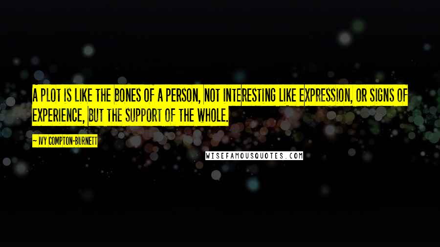 Ivy Compton-Burnett Quotes: A plot is like the bones of a person, not interesting like expression, or signs of experience, but the support of the whole.