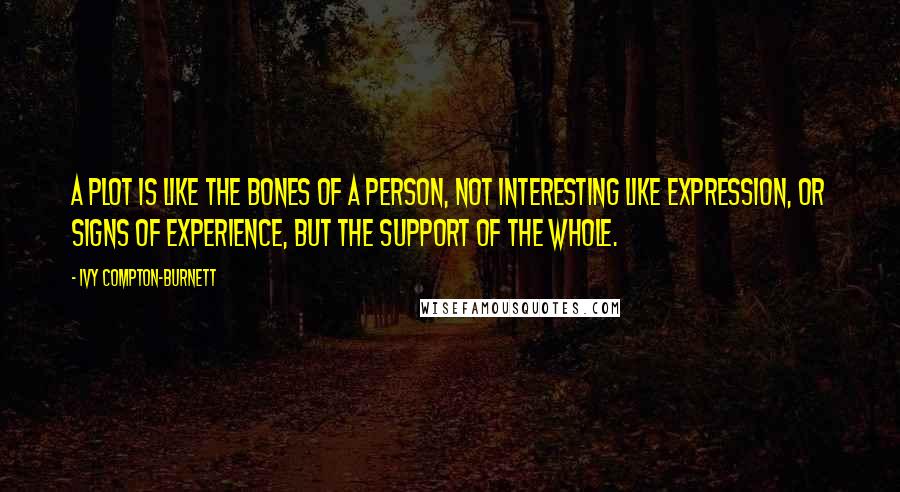 Ivy Compton-Burnett Quotes: A plot is like the bones of a person, not interesting like expression, or signs of experience, but the support of the whole.