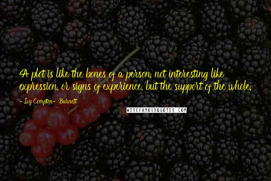 Ivy Compton-Burnett Quotes: A plot is like the bones of a person, not interesting like expression, or signs of experience, but the support of the whole.