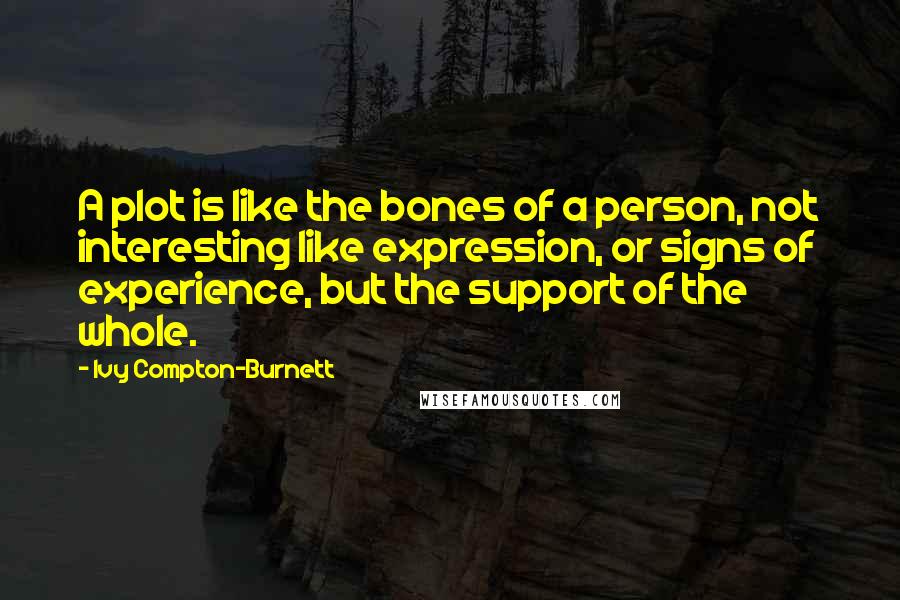 Ivy Compton-Burnett Quotes: A plot is like the bones of a person, not interesting like expression, or signs of experience, but the support of the whole.