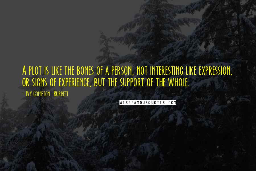 Ivy Compton-Burnett Quotes: A plot is like the bones of a person, not interesting like expression, or signs of experience, but the support of the whole.