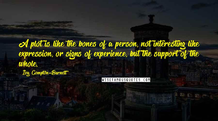 Ivy Compton-Burnett Quotes: A plot is like the bones of a person, not interesting like expression, or signs of experience, but the support of the whole.