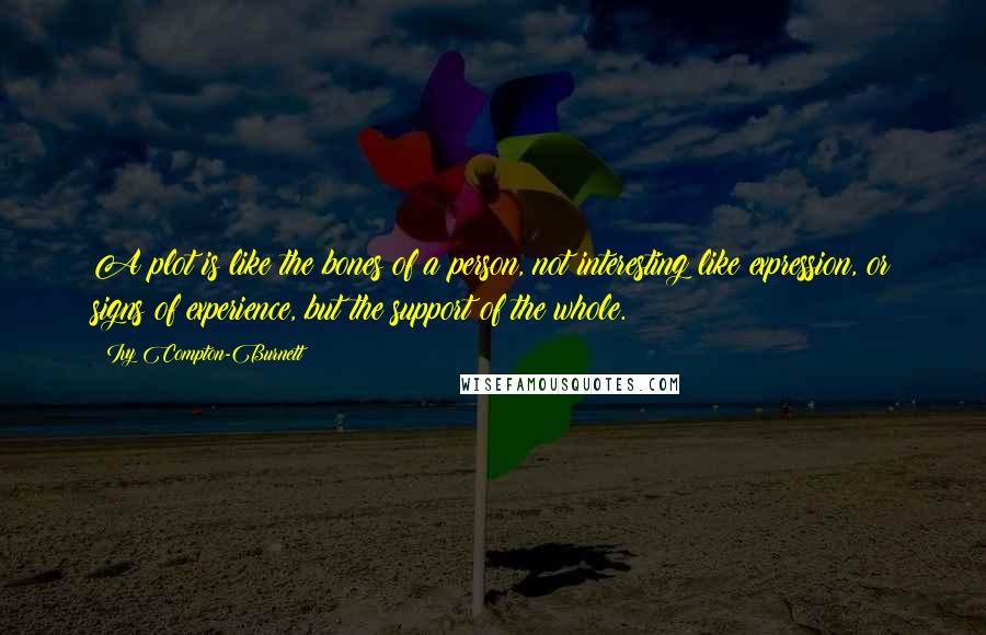 Ivy Compton-Burnett Quotes: A plot is like the bones of a person, not interesting like expression, or signs of experience, but the support of the whole.