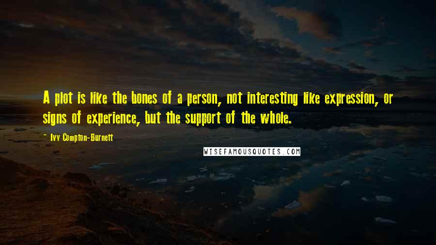 Ivy Compton-Burnett Quotes: A plot is like the bones of a person, not interesting like expression, or signs of experience, but the support of the whole.