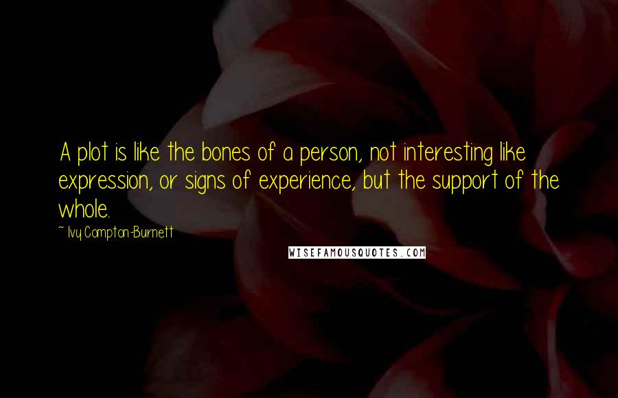 Ivy Compton-Burnett Quotes: A plot is like the bones of a person, not interesting like expression, or signs of experience, but the support of the whole.