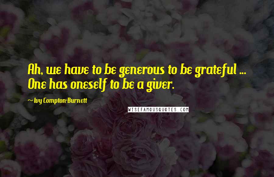 Ivy Compton-Burnett Quotes: Ah, we have to be generous to be grateful ... One has oneself to be a giver.