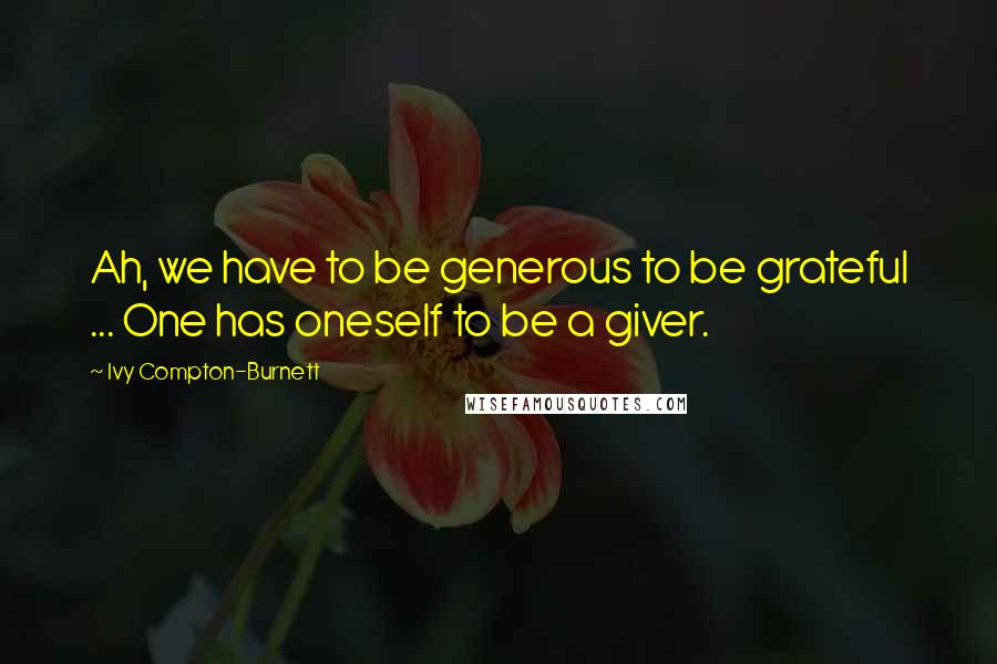Ivy Compton-Burnett Quotes: Ah, we have to be generous to be grateful ... One has oneself to be a giver.
