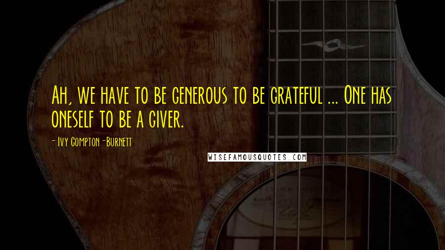 Ivy Compton-Burnett Quotes: Ah, we have to be generous to be grateful ... One has oneself to be a giver.