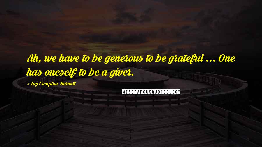 Ivy Compton-Burnett Quotes: Ah, we have to be generous to be grateful ... One has oneself to be a giver.