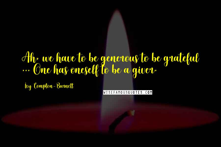 Ivy Compton-Burnett Quotes: Ah, we have to be generous to be grateful ... One has oneself to be a giver.