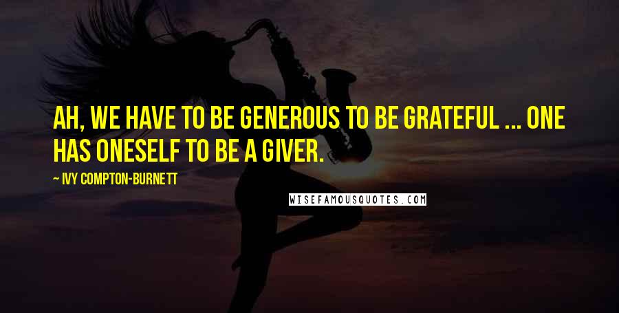 Ivy Compton-Burnett Quotes: Ah, we have to be generous to be grateful ... One has oneself to be a giver.