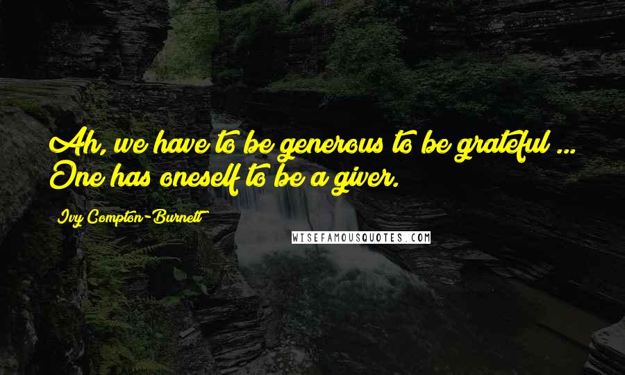 Ivy Compton-Burnett Quotes: Ah, we have to be generous to be grateful ... One has oneself to be a giver.