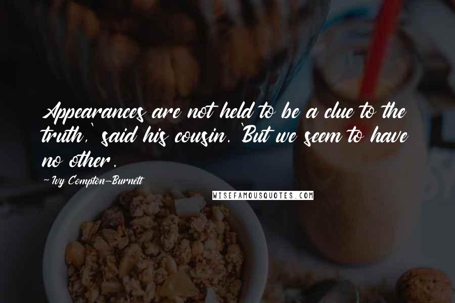 Ivy Compton-Burnett Quotes: Appearances are not held to be a clue to the truth,' said his cousin. 'But we seem to have no other.