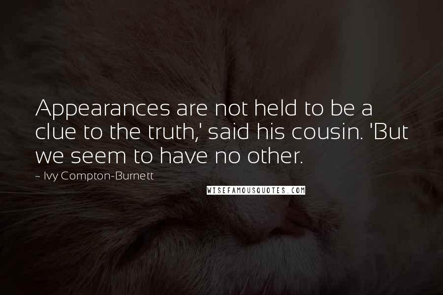 Ivy Compton-Burnett Quotes: Appearances are not held to be a clue to the truth,' said his cousin. 'But we seem to have no other.